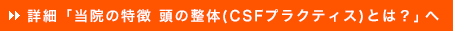 詳細「当院の特徴 頭の整体(CSFプラクティス)とは？」へ