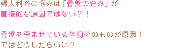 婦人科系の悩みは「骨盤の歪み」が直接的な原因ではない？！