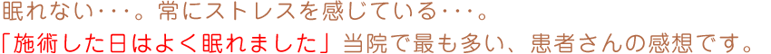 眠れない･･･。常にストレスを感じている･･･。 「施術した日はよく眠れました」当院で最も多い、患者さんの感想です。