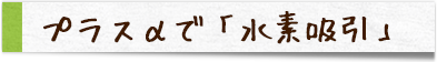 プラスαで「水素吸引」