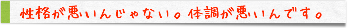 性格が悪いんじゃない。体調が悪いんです。