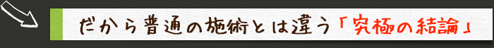 だから普通の施術とは違う「究極の結論」