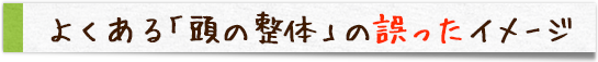 よくある「頭の整体」の誤ったイメージ