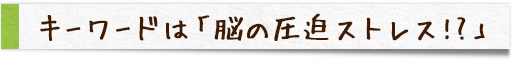 キーワードは「脳の圧迫ストレス!?」