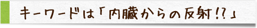 キーワードは「内臓からの反射！?」